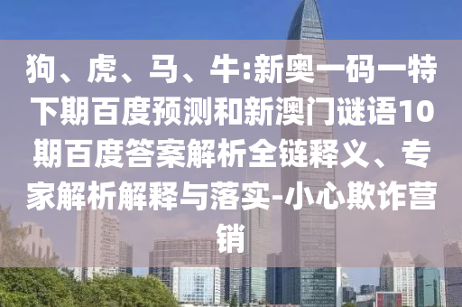 狗、虎、马、牛:新奥一码一特下期百度预测和新澳门谜语10期百度答案解析全链释义、专家解析解释与落实-小心欺诈营销