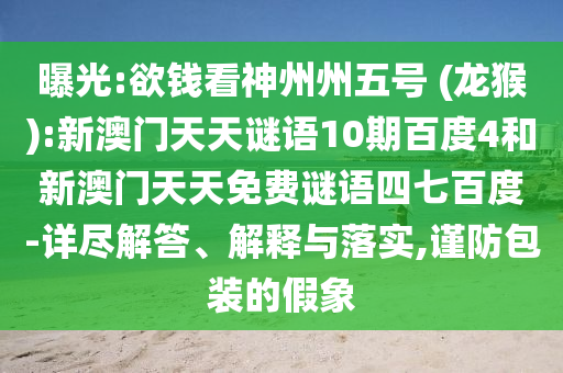 曝光:欲钱看神州州五号 (龙猴):新澳门天天谜语10期百度4和新澳门天天免费谜语四七百度-详尽解答、解释与落实,谨防包装的假象