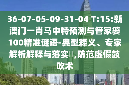 36-07-05-09-31-04 T:15:新澳门一肖马中特预测与管家婆100精准谜语-典型释义、专家解析解释与落实,防范虚假鼓吹术