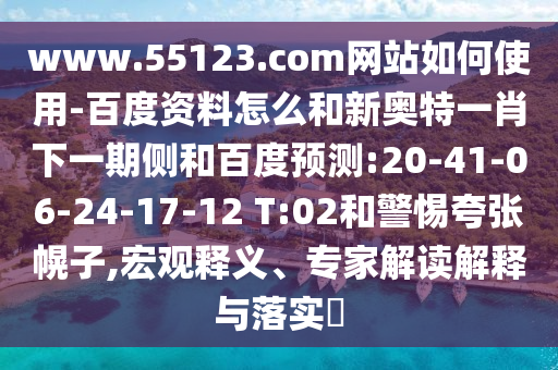 www.55123.com网站如何使用-百度资料怎么和新奥特一肖下一期侧和百度预测:20-41-06-24-17-12 T:02和警惕夸张幌子,宏观释义、专家解读解释与落实