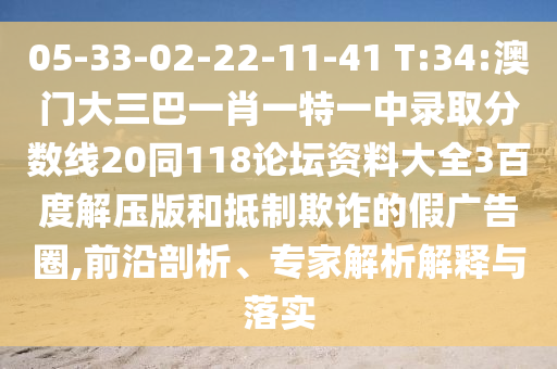 05-33-02-22-11-41 T:34:澳门大三巴一肖一特一中录取分数线20同118论坛资料大全3百度解压版和抵制欺诈的假广告圈,前沿剖析、专家解析解释与落实