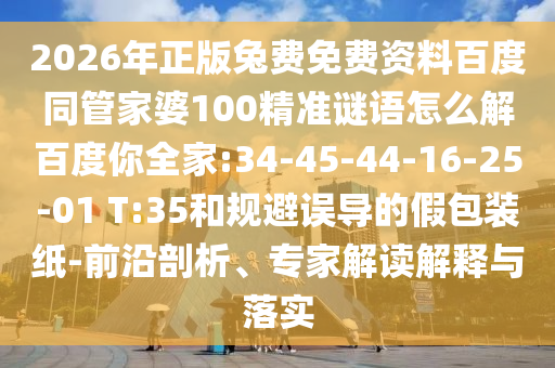 2026年正版兔费免费资料百度同管家婆100精准谜语怎么解百度你全家:34-45-44-16-25-01 T:35和规避误导的假包装纸-前沿剖析、专家解读解释与落实