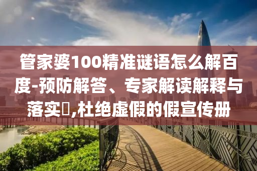 管家婆100精准谜语怎么解百度-预防解答、专家解读解释与落实,杜绝虚假的假宣传册