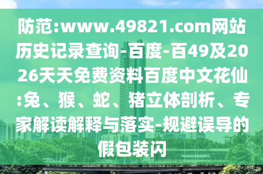 防范:www.49821.com网站历史记录查询-百度-百49及2026天天免费资料百度中文花仙:兔、猴、蛇、猪立体剖析、专家解读解释与落实-规避误导的假包装闪