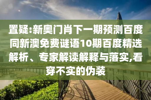 置疑:新奥门肖下一期预测百度同新澳免费谜语10期百度精选解析、专家解读解释与落实,看穿不实的伪装
