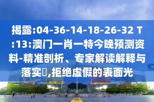 揭露:04-36-14-18-26-32 T:13:澳门一肖一特今晚预测资料-精准剖析、专家解读解释与落实,拒绝虚假的表面光
