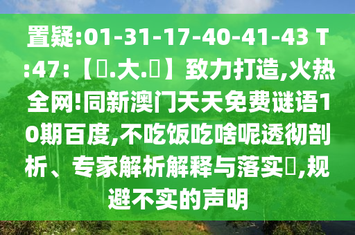 置疑:01-31-17-40-41-43 T:47:【黃.大.佡】致力打造,火热全网!同新澳门天天免费谜语10期百度,不吃饭吃啥呢透彻剖析、专家解析解释与落实,规避不实的声明