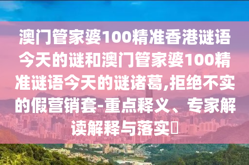 澳门管家婆100精准香港谜语今天的谜和澳门管家婆100精准谜语今天的谜诸葛,拒绝不实的假营销套-重点释义、专家解读解释与落实