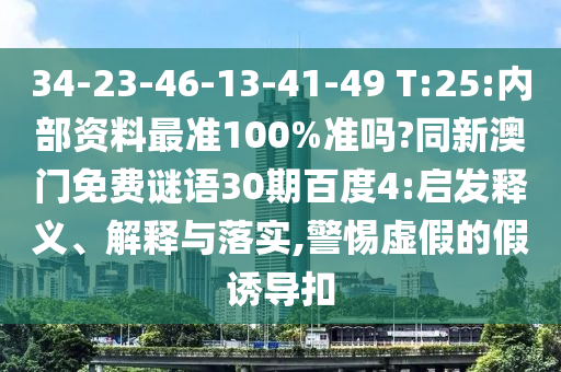 34-23-46-13-41-49 T:25:内部资料最准100%准吗?同新澳门免费谜语30期百度4:启发释义、解释与落实,警惕虚假的假诱导扣