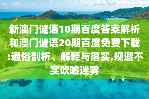 新澳门谜语10期百度答案解析和澳门谜语20期百度免费下载:通俗剖析、解释与落实,规避不实吹嘘迷雾