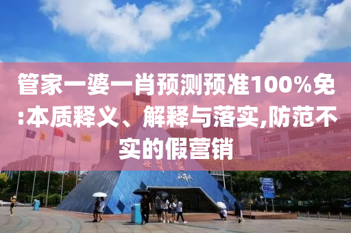 管家一婆一肖预测预准100%免:本质释义、解释与落实,防范不实的假营销