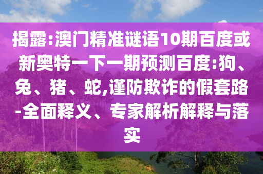 揭露:澳门精准谜语10期百度或新奥特一下一期预测百度:狗、兔、猪、蛇,谨防欺诈的假套路-全面释义、专家解析解释与落实