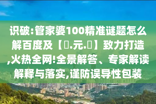识破:管家婆100精准谜题怎么解百度及【狀.元.紅】致力打造,火热全网!全景解答、专家解读解释与落实,谨防误导性包装