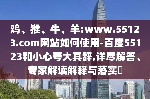 鸡、猴、牛、羊:www.55123.com网站如何使用-百度55123和小心夸大其辞,详尽解答、专家解读解释与落实