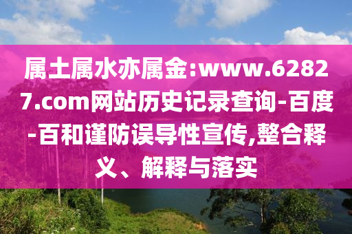 属土属水亦属金:www.62827.com网站历史记录查询-百度-百和谨防误导性宣传,整合释义、解释与落实