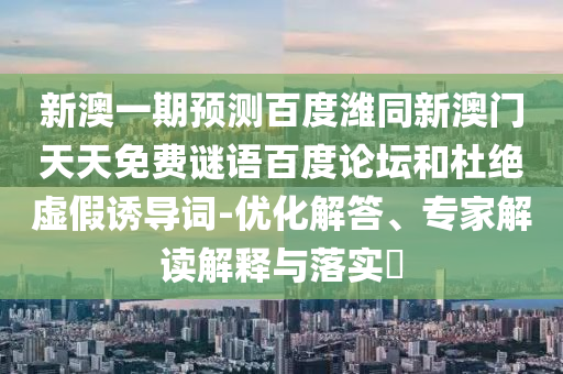 新澳一期预测百度潍同新澳门天天免费谜语百度论坛和杜绝虚假诱导词-优化解答、专家解读解释与落实