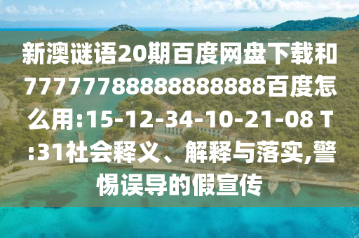 新澳谜语20期百度网盘下载和77777788888888888百度怎么用:15-12-34-10-21-08 T:31社会释义、解释与落实,警惕误导的假宣传