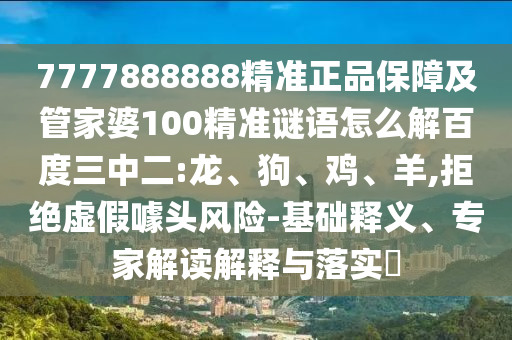 7777888888精准正品保障及管家婆100精准谜语怎么解百度三中二:龙、狗、鸡、羊,拒绝虚假噱头风险-基础释义、专家解读解释与落实