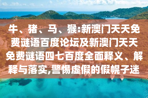 牛、猪、马、猴:新澳门天天免费谜语百度论坛及新澳门天天免费谜语四七百度全面释义、解释与落实,警惕虚假的假幌子迷