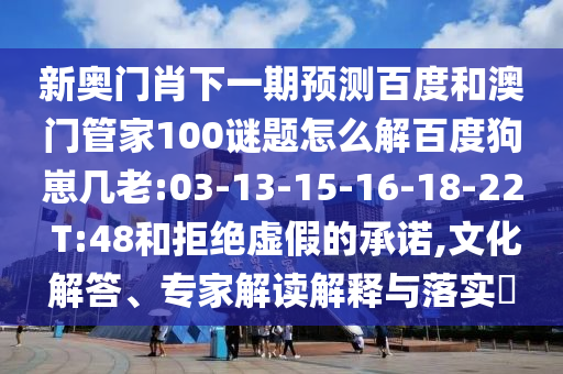 新奥门肖下一期预测百度和澳门管家100谜题怎么解百度狗崽几老:03-13-15-16-18-22 T:48和拒绝虚假的承诺,文化解答、专家解读解释与落实