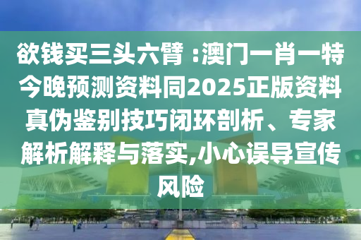 欲钱买三头六臂 :澳门一肖一特今晚预测资料同2025正版资料真伪鉴别技巧闭环剖析、专家解析解释与落实,小心误导宣传风险