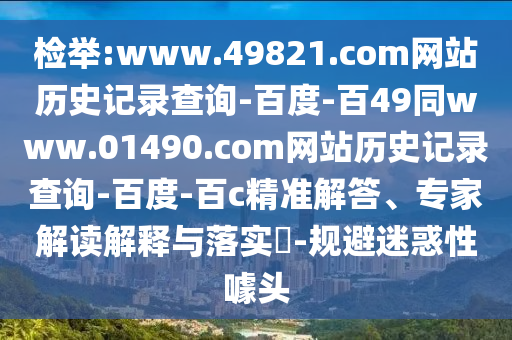 检举:www.49821.com网站历史记录查询-百度-百49同www.01490.com网站历史记录查询-百度-百c精准解答、专家解读解释与落实-规避迷惑性噱头