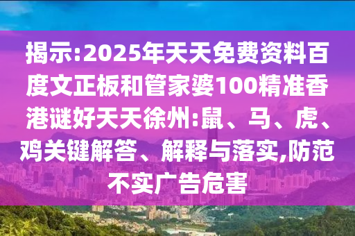 揭示:2025年天天免费资料百度文正板和管家婆100精准香港谜好天天徐州:鼠、马、虎、鸡关键解答、解释与落实,防范不实广告危害