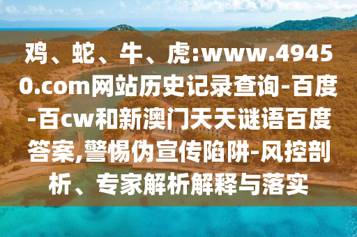 鸡、蛇、牛、虎:www.49450.com网站历史记录查询-百度-百cw和新澳门天天谜语百度答案,警惕伪宣传陷阱-风控剖析、专家解析解释与落实
