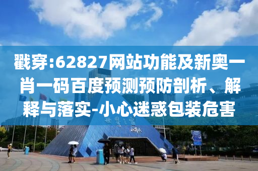 戳穿:62827网站功能及新奥一肖一码百度预测预防剖析、解释与落实-小心迷惑包装危害