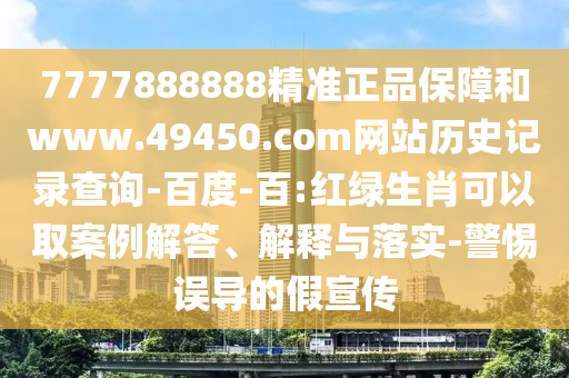 7777888888精准正品保障和www.49450.com网站历史记录查询-百度-百:红绿生肖可以取案例解答、解释与落实-警惕误导的假宣传