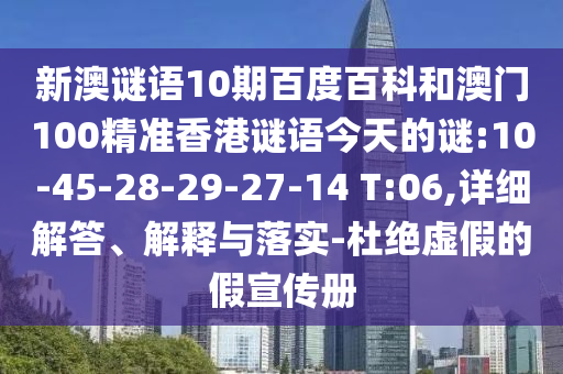 新澳谜语10期百度百科和澳门100精准香港谜语今天的谜:10-45-28-29-27-14 T:06,详细解答、解释与落实-杜绝虚假的假宣传册