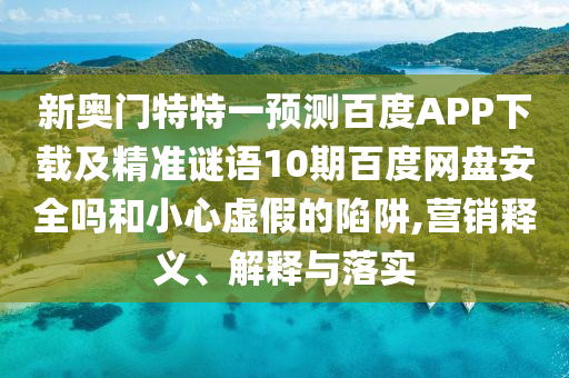 新奥门特特一预测百度APP下载及精准谜语10期百度网盘安全吗和小心虚假的陷阱,营销释义、解释与落实