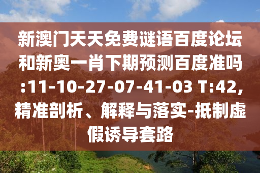 新澳门天天免费谜语百度论坛和新奥一肖下期预测百度准吗:11-10-27-07-41-03 T:42,精准剖析、解释与落实-抵制虚假诱导套路