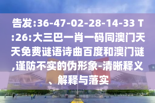 告发:36-47-02-28-14-33 T:26:大三巴一肖一码同澳门天天免费谜语诗曲百度和澳门谜,谨防不实的伪形象-清晰释义、解释与落实