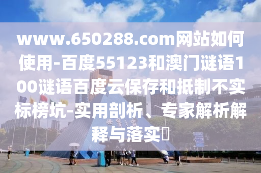 www.650288.com网站如何使用-百度55123和澳门谜语100谜语百度云保存和抵制不实标榜坑-实用剖析、专家解析解释与落实