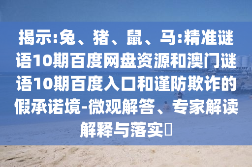 揭示:兔、猪、鼠、马:精准谜语10期百度网盘资源和澳门谜语10期百度入口和谨防欺诈的假承诺境-微观解答、专家解读解释与落实