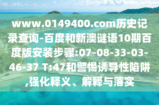 www.0149400.com历史记录查询-百度和新澳谜语10期百度版安装步骤:07-08-33-03-46-37 T:47和警惕诱导性陷阱,强化释义、解释与落实