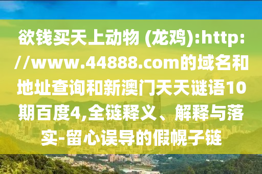 欲钱买天上动物 (龙鸡):http://www.44888.com的域名和地址查询和新澳门天天谜语10期百度4,全链释义、解释与落实-留心误导的假幌子链