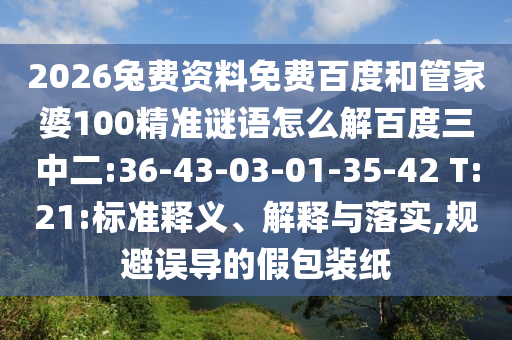 2026兔费资料免费百度和管家婆100精准谜语怎么解百度三中二:36-43-03-01-35-42 T:21:标准释义、解释与落实,规避误导的假包装纸