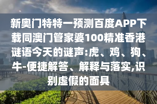 新奥门特特一预测百度APP下载同澳门管家婆100精准香港谜语今天的谜声:虎、鸡、狗、牛-便捷解答、解释与落实,识别虚假的面具