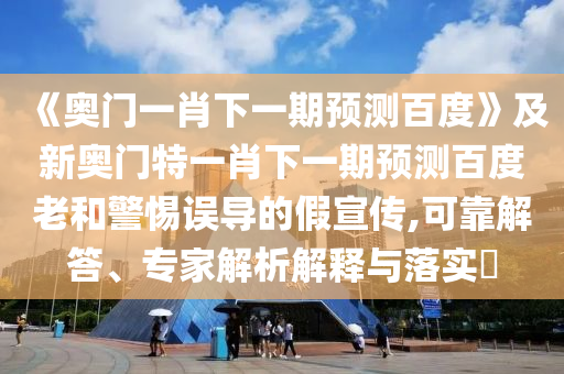 《奥门一肖下一期预测百度》及新奥门特一肖下一期预测百度老和警惕误导的假宣传,可靠解答、专家解析解释与落实