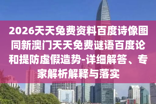 2026天天兔费资料百度诗像图同新澳门天天免费谜语百度论和提防虚假造势-详细解答、专家解析解释与落实