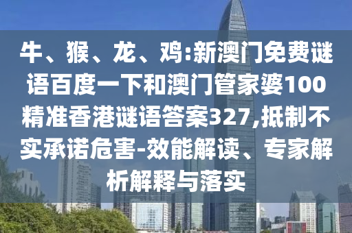 牛、猴、龙、鸡:新澳门免费谜语百度一下和澳门管家婆100精准香港谜语答案327,抵制不实承诺危害-效能解读、专家解析解释与落实