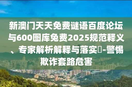 新澳门天天免费谜语百度论坛与600图库兔费2025规范释义、专家解析解释与落实-警惕欺诈套路危害
