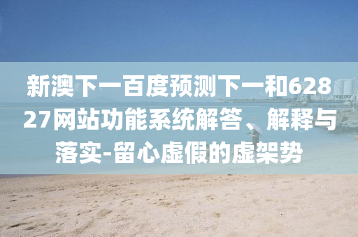新澳下一百度预测下一和62827网站功能系统解答、解释与落实-留心虚假的虚架势