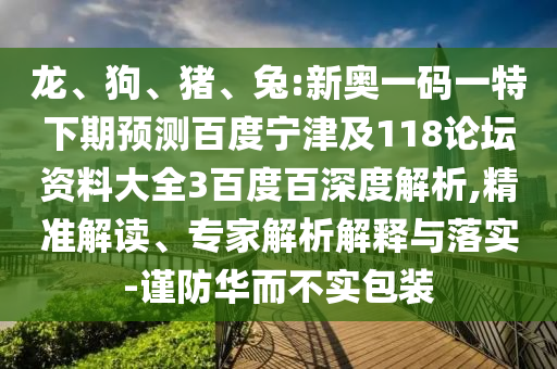 龙、狗、猪、兔:新奥一码一特下期预测百度宁津及118论坛资料大全3百度百深度解析,精准解读、专家解析解释与落实-谨防华而不实包装