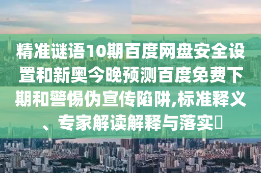 精准谜语10期百度网盘安全设置和新奥今晚预测百度免费下期和警惕伪宣传陷阱,标准释义、专家解读解释与落实
