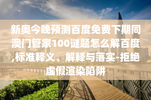 新奥今晚预测百度免费下期同澳门管家100谜题怎么解百度,标准释义、解释与落实-拒绝虚假渲染陷阱