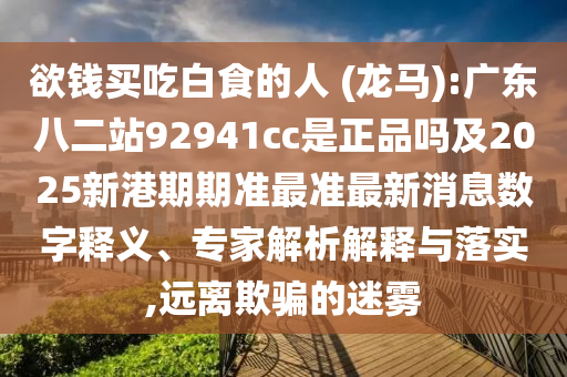 欲钱买吃白食的人 (龙马):广东八二站92941cc是正品吗及2025新港期期准最准最新消息数字释义、专家解析解释与落实,远离欺骗的迷雾