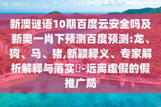 新澳谜语10期百度云安全吗及新奥一肖下预测百度预测:龙、狗、马、猪,新颖释义、专家解析解释与落实-远离虚假的假推广局